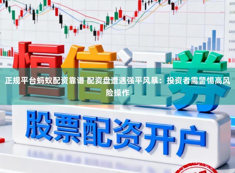 正规平台蚂蚁配资靠谱 配资盘遭遇强平风暴：投资者需警惕高风险操作