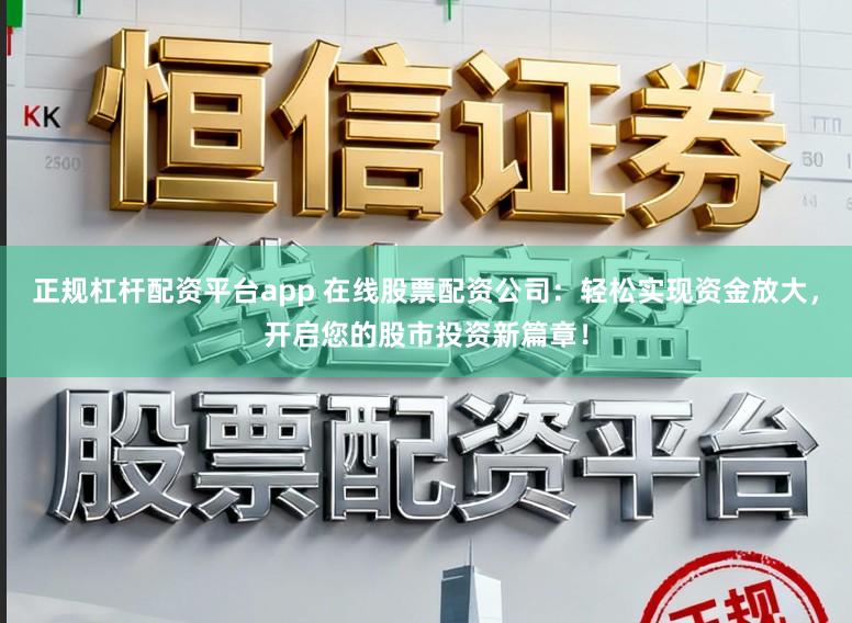 正规杠杆配资平台app 在线股票配资公司：轻松实现资金放大，开启您的股市投资新篇章！