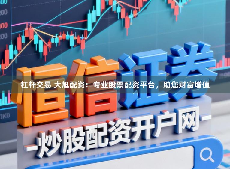 杠杆交易 大旭配资：专业股票配资平台，助您财富增值