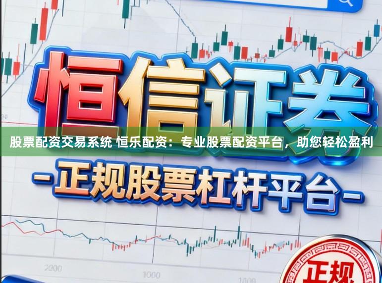 股票配资交易系统 恒乐配资：专业股票配资平台，助您轻松盈利