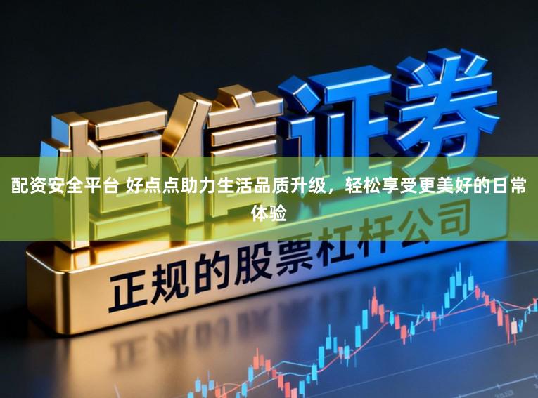 配资安全平台 好点点助力生活品质升级，轻松享受更美好的日常体验