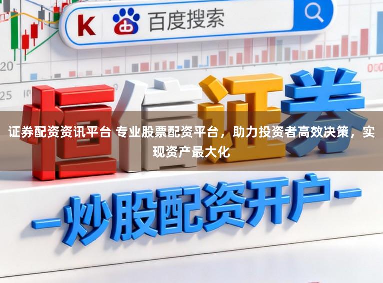 证券配资资讯平台 专业股票配资平台，助力投资者高效决策，实现资产最大化
