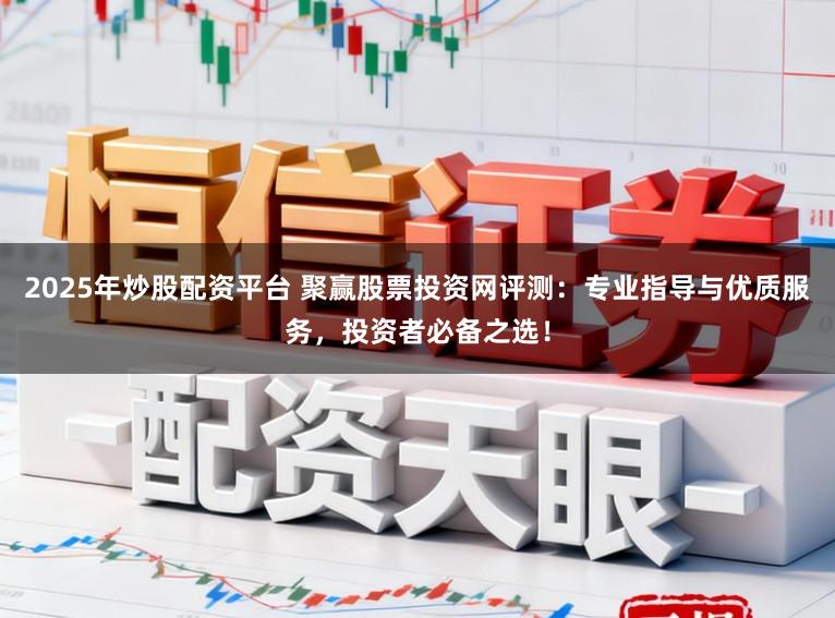 2025年炒股配资平台 聚赢股票投资网评测：专业指导与优质服务，投资者必备之选！