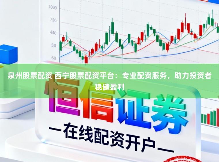 泉州股票配资 西宁股票配资平台：专业配资服务，助力投资者稳健盈利
