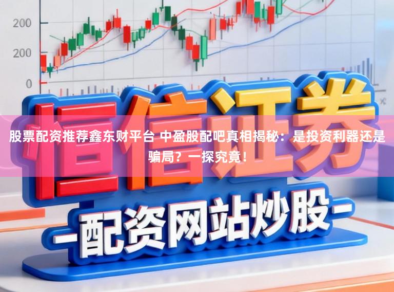 股票配资推荐鑫东财平台 中盈股配吧真相揭秘：是投资利器还是骗局？一探究竟！
