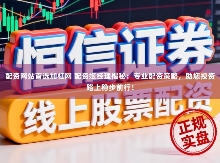 配资网站首选加杠网 配资姬经理揭秘：专业配资策略，助您投资路上稳步前行！