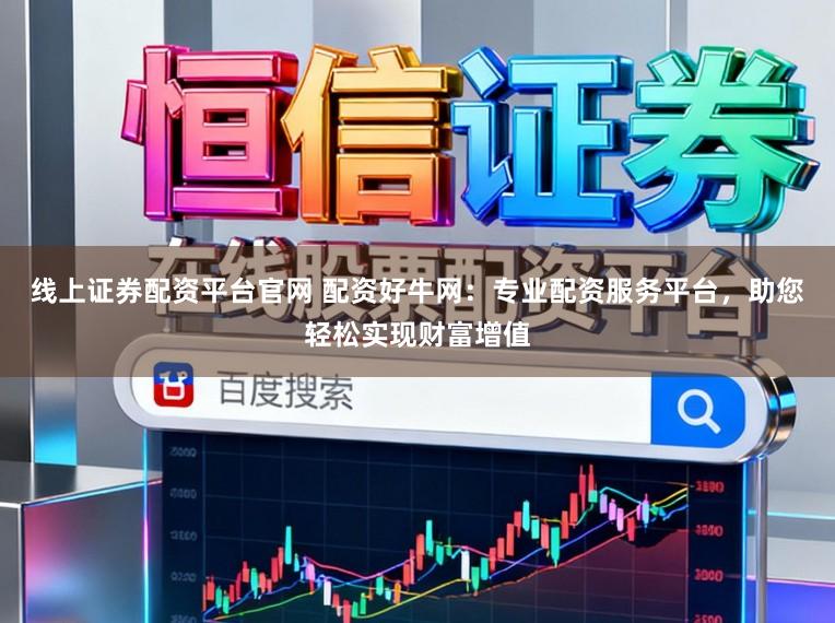 线上证券配资平台官网 配资好牛网：专业配资服务平台，助您轻松实现财富增值