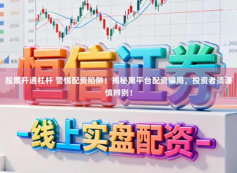 股票开通杠杆 警惕配资陷阱！揭秘黑平台配资骗局，投资者须谨慎辨别！