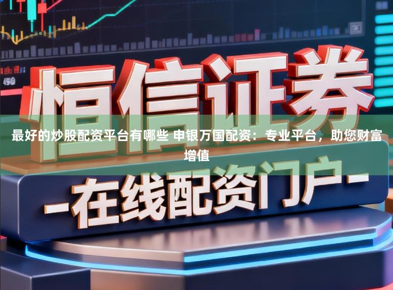 最好的炒股配资平台有哪些 申银万国配资:专业平台,助您财富增值