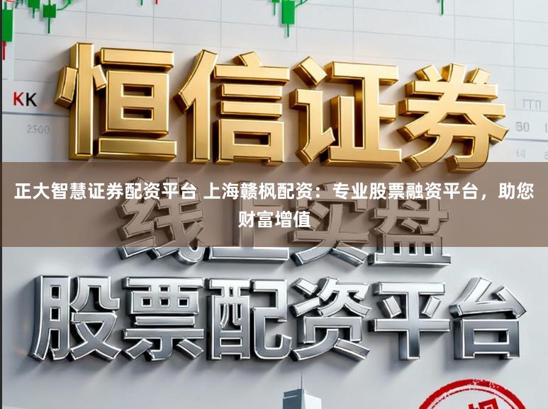 正大智慧证券配资平台 上海赣枫配资：专业股票融资平台，助您财富增值