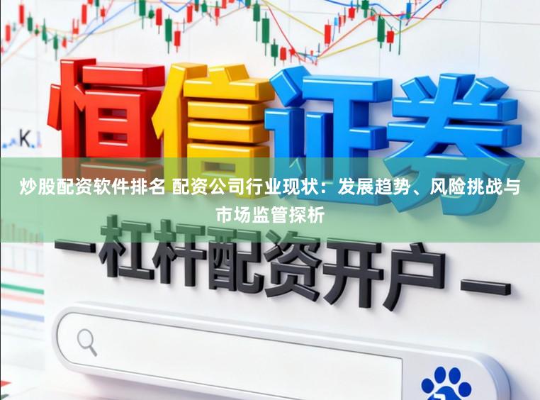 炒股配资软件排名 配资公司行业现状:发展趋势、风险挑战与市场监管探析