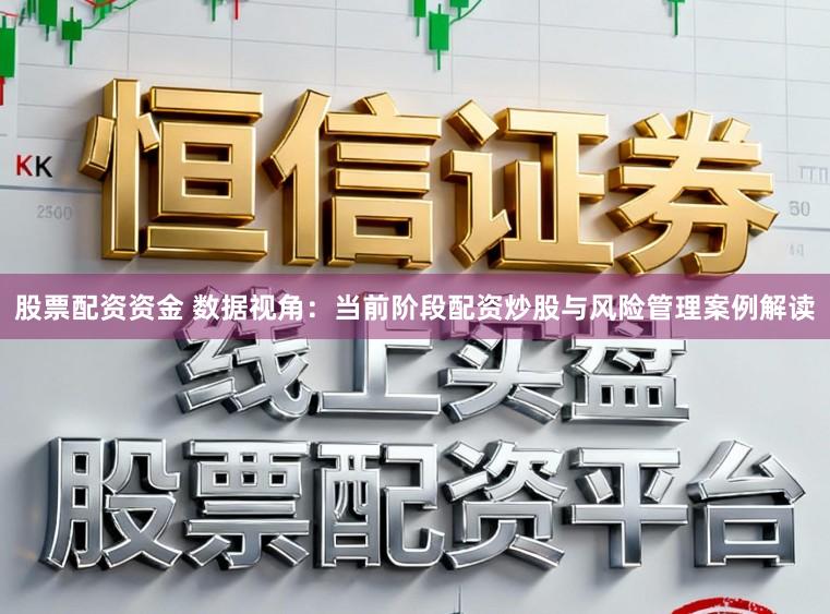 股票配资资金 数据视角：当前阶段配资炒股与风险管理案例解读