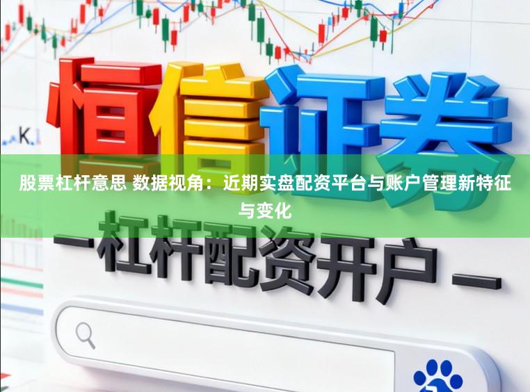 股票杠杆意思 数据视角：近期实盘配资平台与账户管理新特征与变化