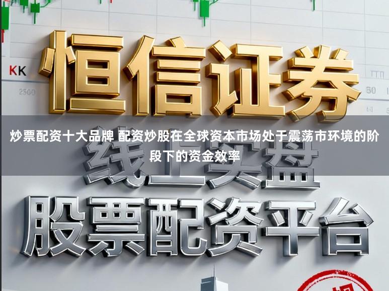 炒票配资十大品牌 配资炒股在全球资本市场处于震荡市环境的阶段下的资金效率