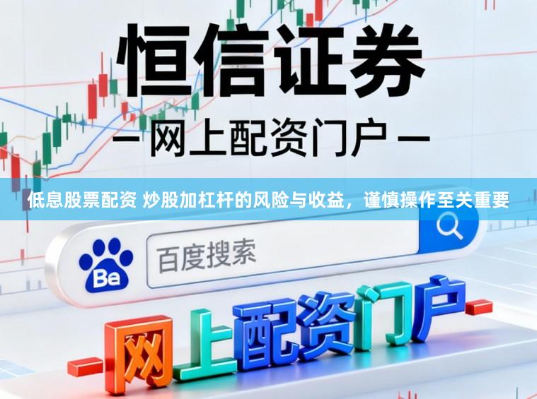 低息股票配资 炒股加杠杆的风险与收益，谨慎操作至关重要