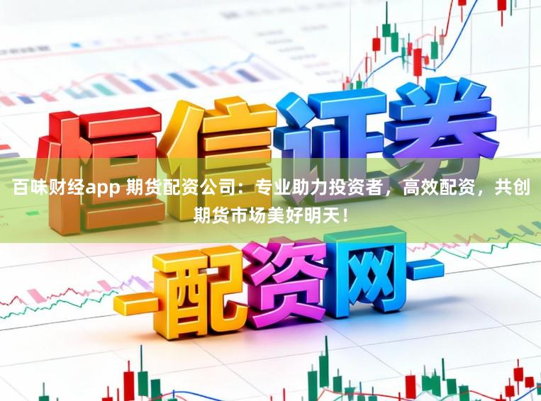 百味财经app 期货配资公司：专业助力投资者，高效配资，共创期货市场美好明天！