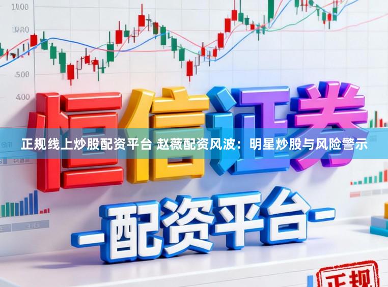 正规线上炒股配资平台 赵薇配资风波:明星炒股与风险警示