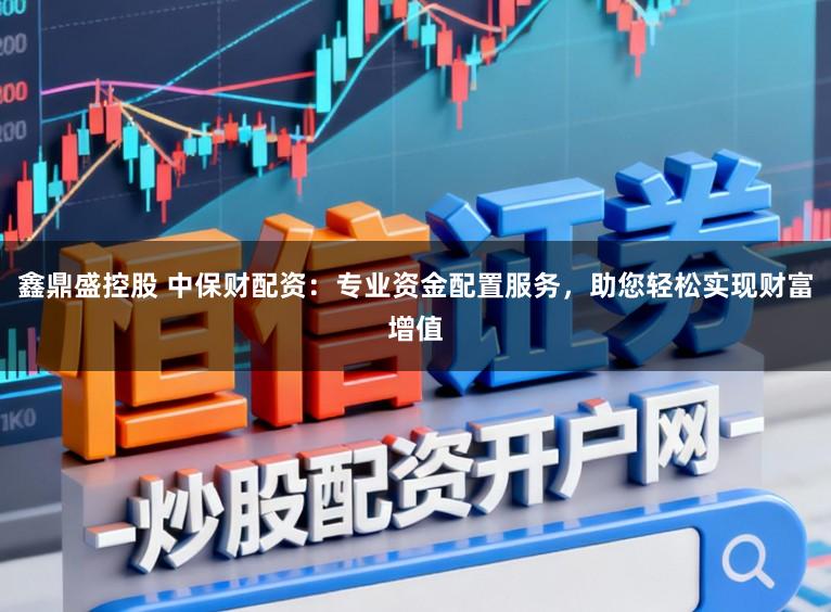 鑫鼎盛控股 中保财配资:专业资金配置服务,助您轻松实现财富增值