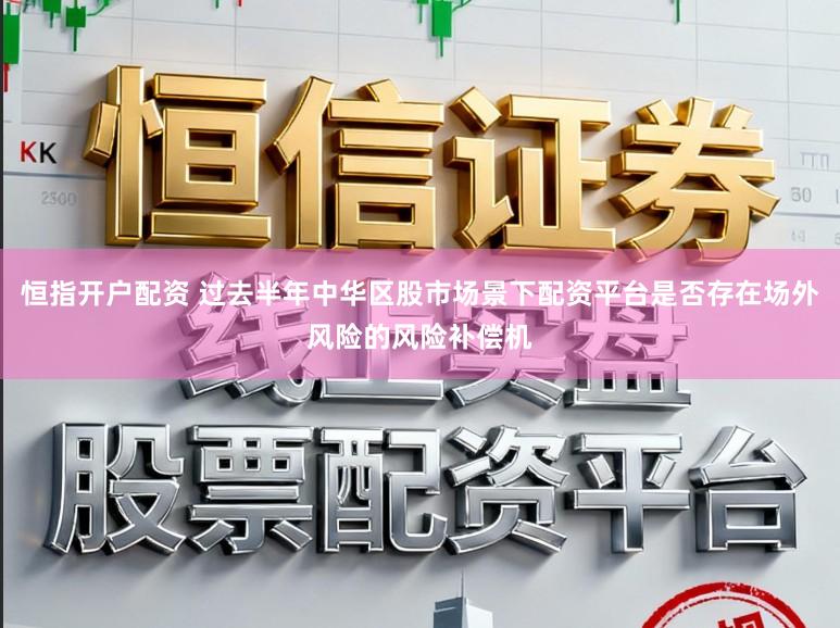 恒指开户配资 过去半年中华区股市场景下配资平台是否存在场外风险的风险补偿机