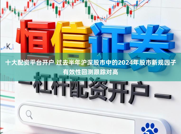 十大配资平台开户 过去半年沪深股市中的2024年股市新规因子有效性回测跟踪对高