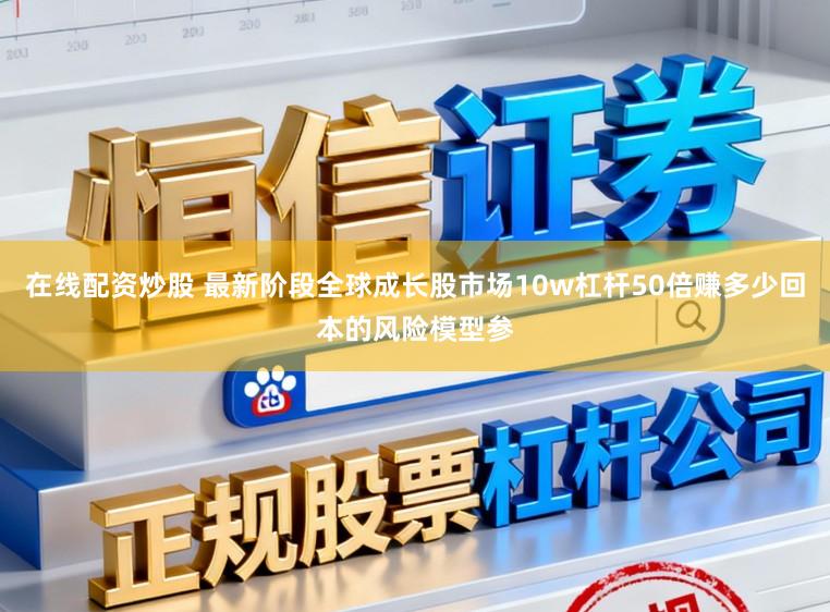 在线配资炒股 最新阶段全球成长股市场10w杠杆50倍赚多少回本的风险模型参
