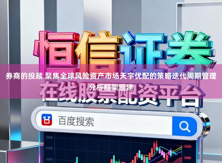 券商的投顾 聚焦全球风险资产市场天宇优配的策略迭代周期管理分析框架搭建