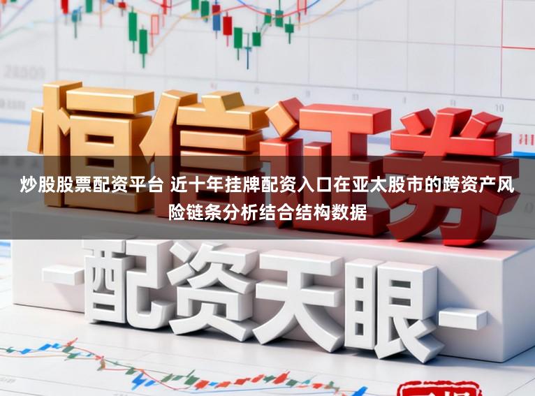 炒股股票配资平台 近十年挂牌配资入口在亚太股市的跨资产风险链条分析结合结构数据