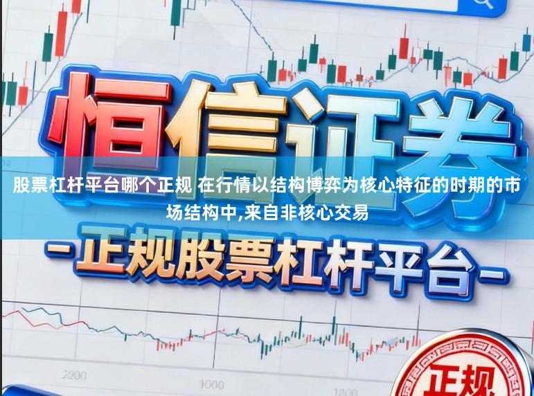股票杠杆平台哪个正规 在行情以结构博弈为核心特征的时期的市场结构中，来自非核心交易