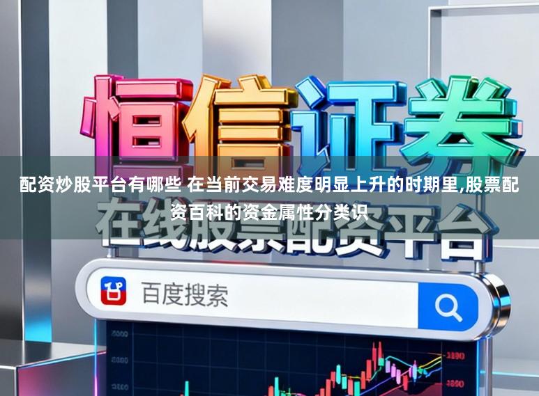 配资炒股平台有哪些 在当前交易难度明显上升的时期里，股票配资百科的资金属性分类识