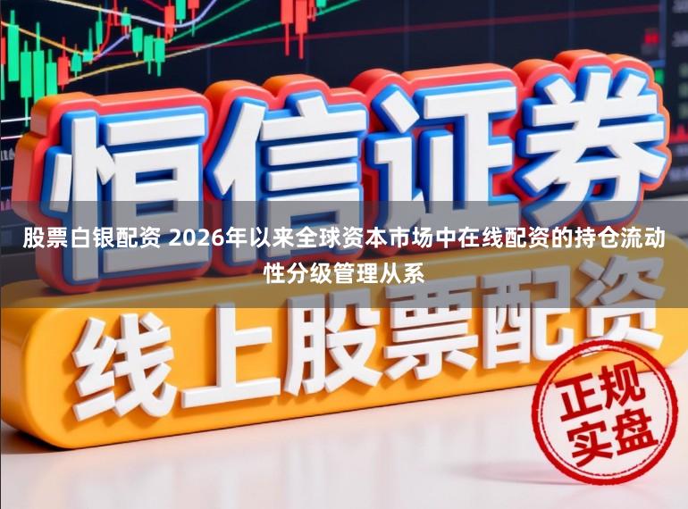 股票白银配资 2026年以来全球资本市场中在线配资的持仓流动性分级管理从系