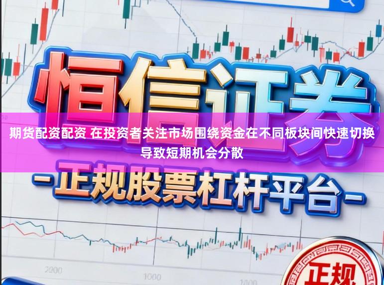 期货配资配资 在投资者关注市场围绕资金在不同板块间快速切换导致短期机会分散