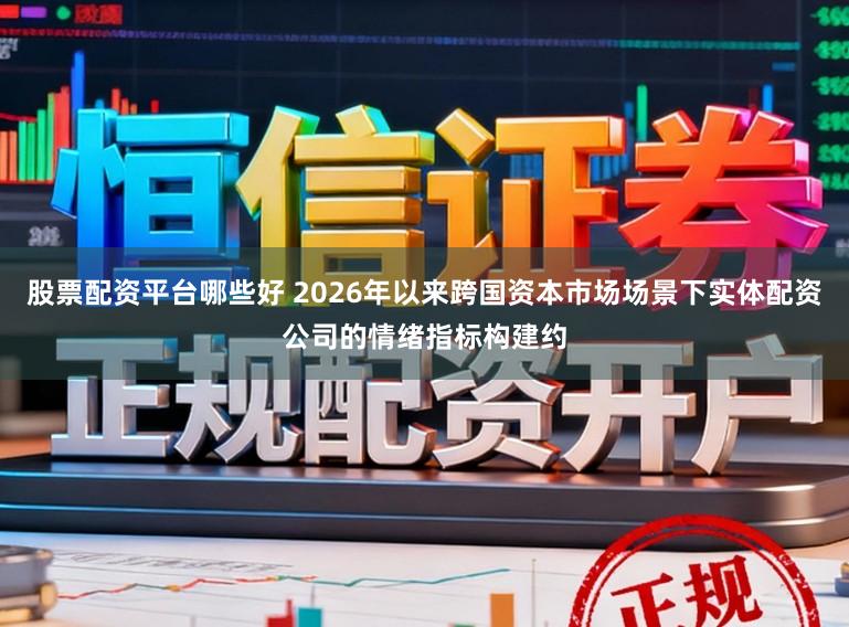 股票配资平台哪些好 2026年以来跨国资本市场场景下实体配资公司的情绪指标构建约