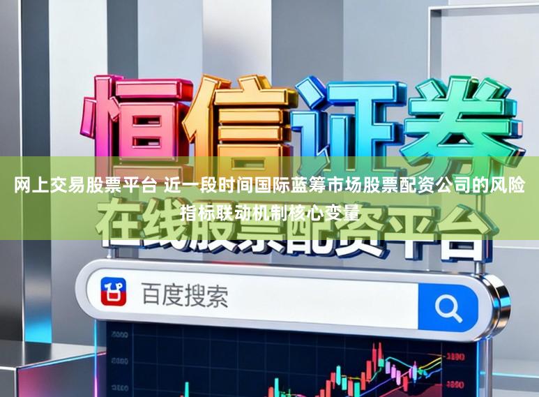 网上交易股票平台 近一段时间国际蓝筹市场股票配资公司的风险指标联动机制核心变量