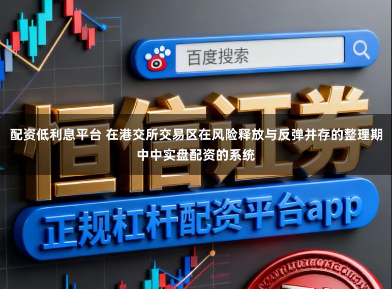 配资低利息平台 在港交所交易区在风险释放与反弹并存的整理期中中实盘配资的系统