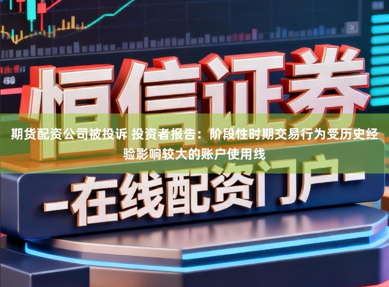 期货配资公司被投诉 投资者报告：阶段性时期交易行为受历史经验影响较大的账户使用线