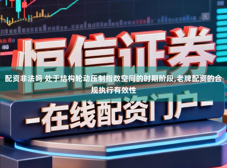 配资非法吗 处于结构轮动压制指数空间的时期阶段，老牌配资的合规执行有效性