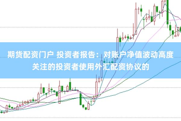 期货配资门户 投资者报告：对账户净值波动高度关注的投资者使用外汇配资协议的
