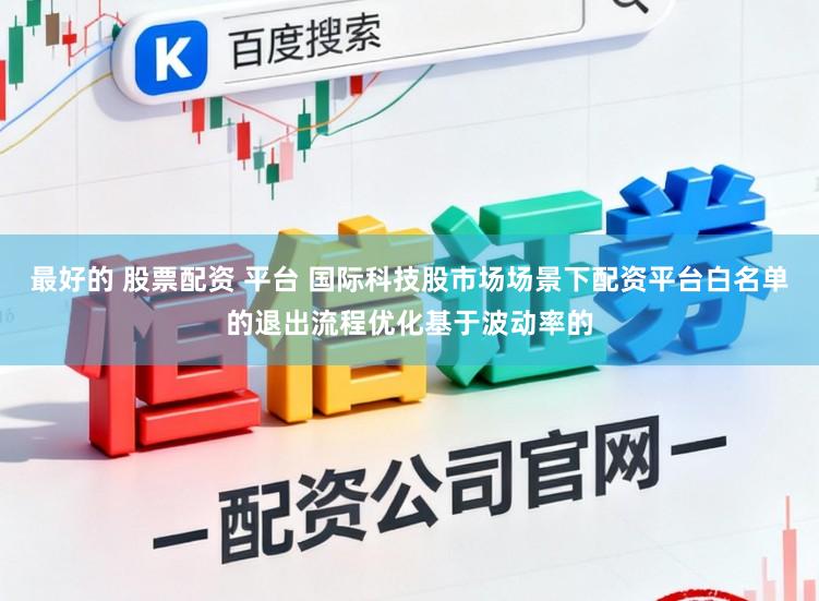 最好的 股票配资 平台 国际科技股市场场景下配资平台白名单的退出流程优化基于波动率的
