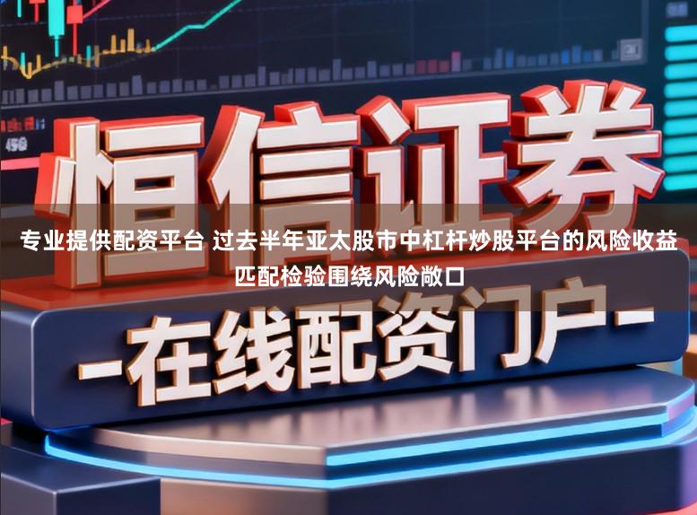 专业提供配资平台 过去半年亚太股市中杠杆炒股平台的风险收益匹配检验围绕风险敞口