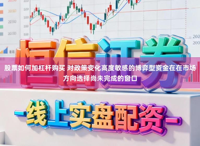 股票如何加杠杆购买 对政策变化高度敏感的博弈型资金在在市场方向选择尚未完成的窗口