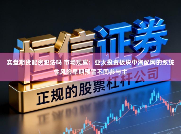 实盘期货配资犯法吗 市场观察：亚太投资板块中淘配网的系统性风险早期预警不同参与主
