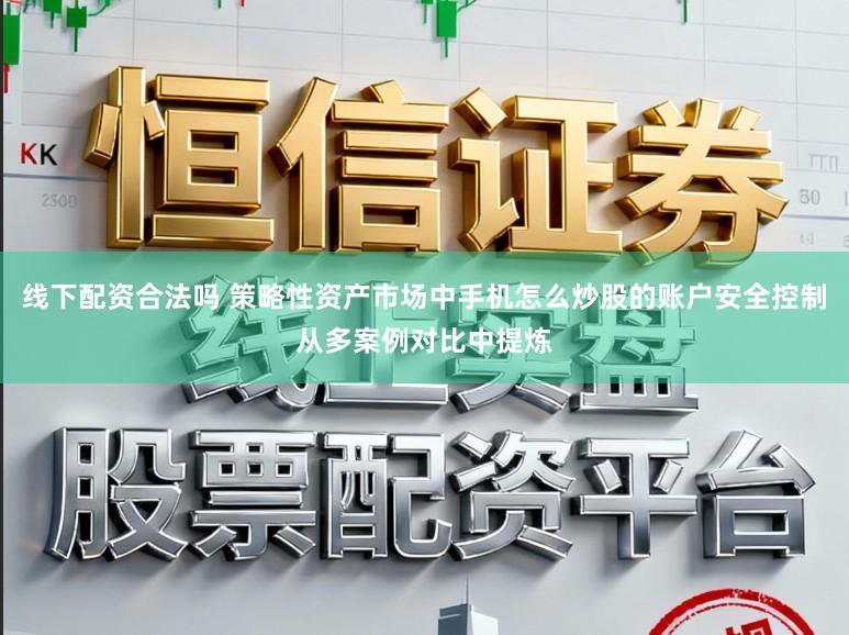 线下配资合法吗 策略性资产市场中手机怎么炒股的账户安全控制从多案例对比中提炼