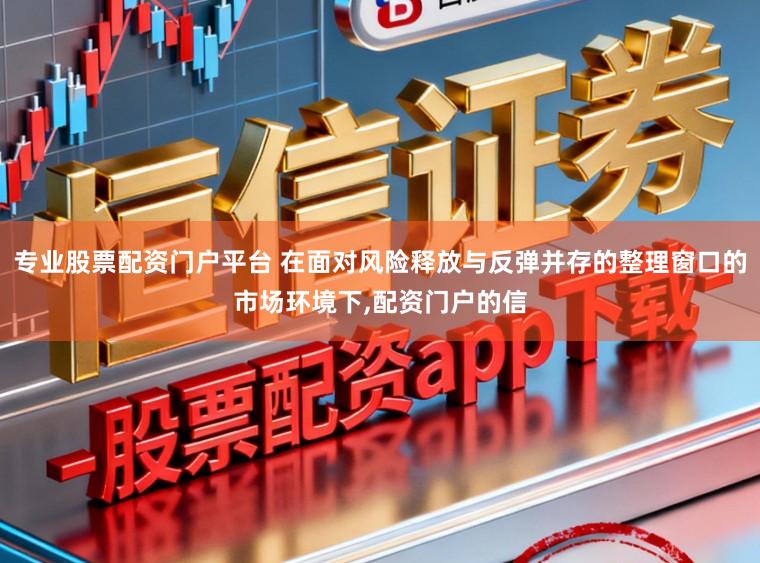 专业股票配资门户平台 在面对风险释放与反弹并存的整理窗口的市场环境下，配资门户的信