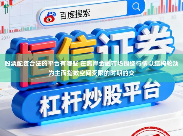 股票配资合法的平台有哪些 在离岸金融市场围绕行情以结构轮动为主而指数空间受限的时期的交