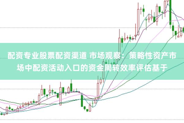 配资专业股票配资渠道 市场观察:策略性资产市场中配资活动入口的资金周转效率评估基于