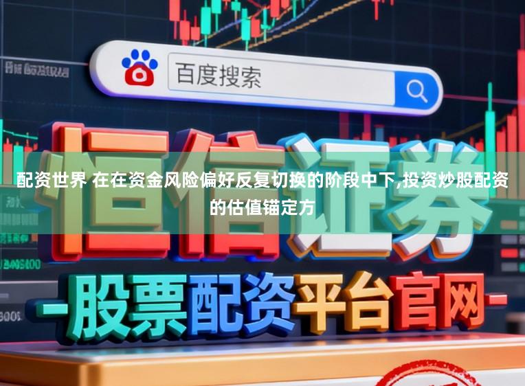 配资世界 在在资金风险偏好反复切换的阶段中下,投资炒股配资的估值锚定方
