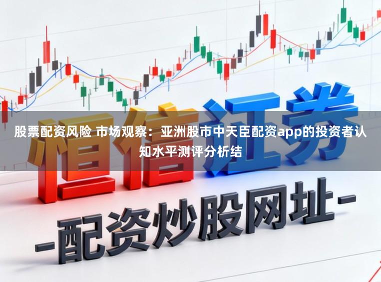 股票配资风险 市场观察：亚洲股市中天臣配资app的投资者认知水平测评分析结
