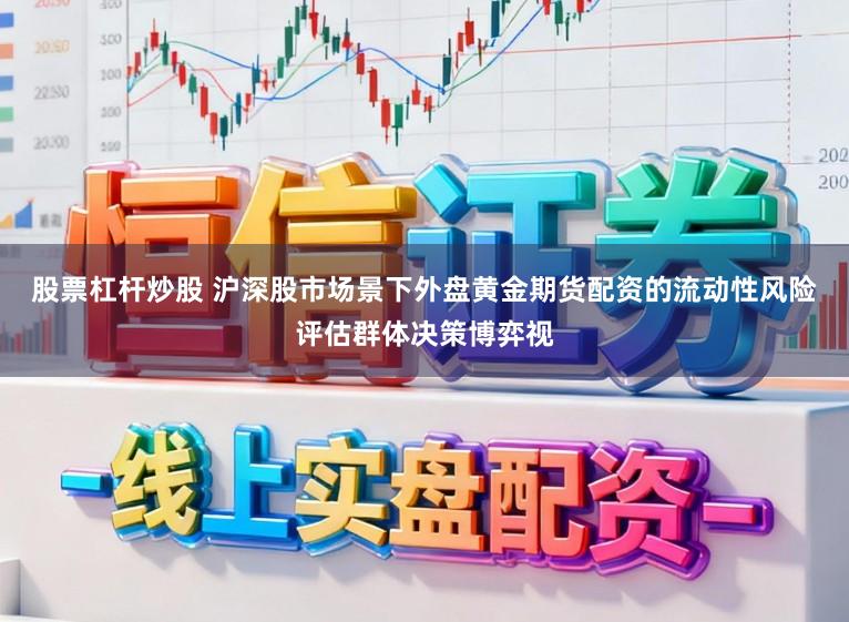 股票杠杆炒股 沪深股市场景下外盘黄金期货配资的流动性风险评估群体决策博弈视