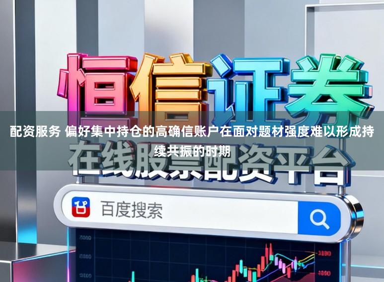 配资服务 偏好集中持仓的高确信账户在面对题材强度难以形成持续共振的时期