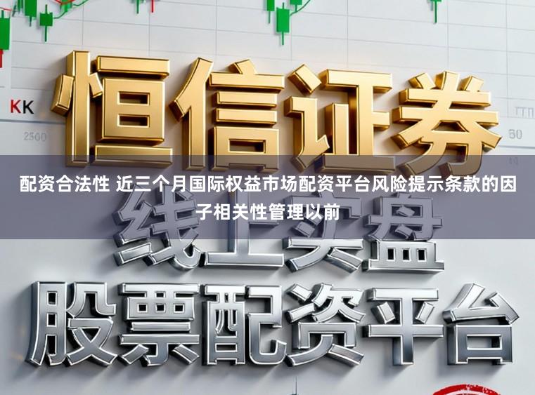 配资合法性 近三个月国际权益市场配资平台风险提示条款的因子相关性管理以前